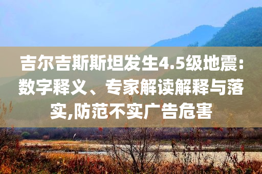 吉爾吉斯斯坦發(fā)生4.5級地震:數(shù)字釋義、專家解讀解釋與落實,防范不實廣告危害