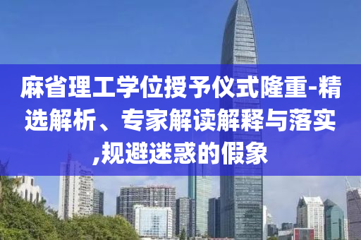 麻省理工學(xué)位授予儀式隆重-精選解析、專家解讀解釋與落實,規(guī)避迷惑的假象