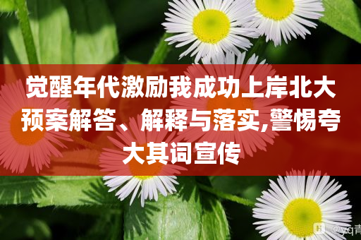 覺醒年代激勵我成功上岸北大預案解答、解釋與落實,警惕夸大其詞宣傳