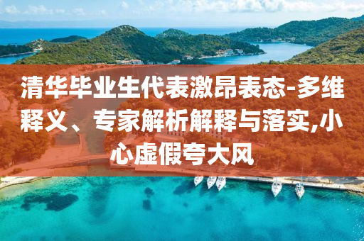 清華畢業(yè)生代表激昂表態(tài)-多維釋義、專家解析解釋與落實,小心虛假夸大風(fēng)