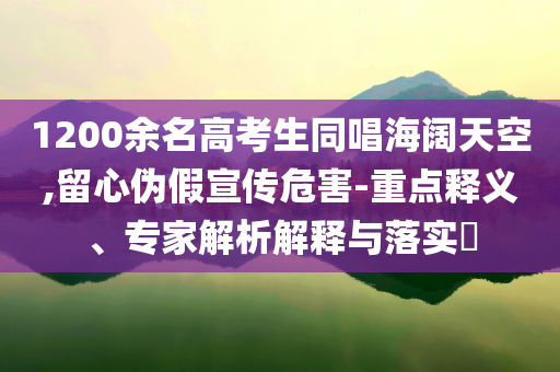 1200余名高考生同唱海闊天空,留心偽假宣傳危害-重點釋義、專家解析解釋與落實?