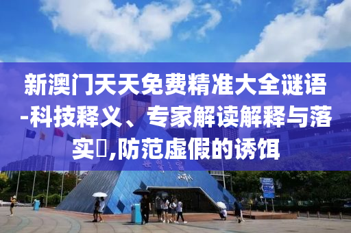 新澳門天天免費精準(zhǔn)大全謎語-科技釋義、專家解讀解釋與落實?,防范虛假的誘餌