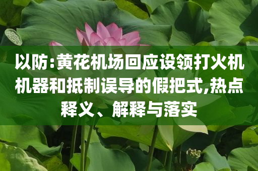 以防:黃花機(jī)場(chǎng)回應(yīng)設(shè)領(lǐng)打火機(jī)機(jī)器和抵制誤導(dǎo)的假把式,熱點(diǎn)釋義、解釋與落實(shí)