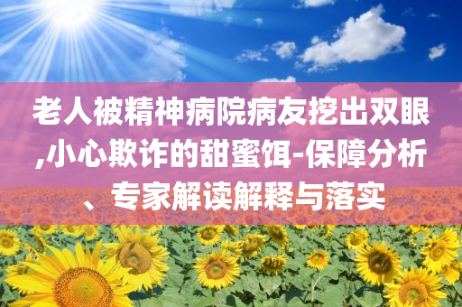 老人被精神病院病友挖出雙眼,小心欺詐的甜蜜餌-保障分析、專家解讀解釋與落實(shí)
