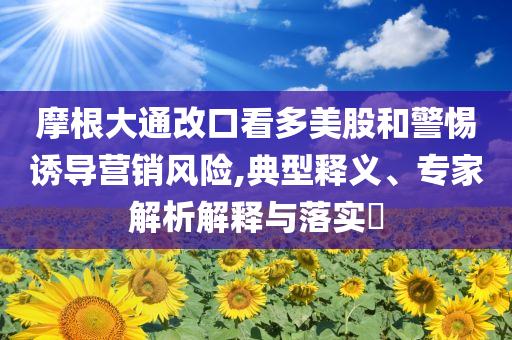 摩根大通改口看多美股和警惕誘導(dǎo)營(yíng)銷風(fēng)險(xiǎn),典型釋義、專家解析解釋與落實(shí)?