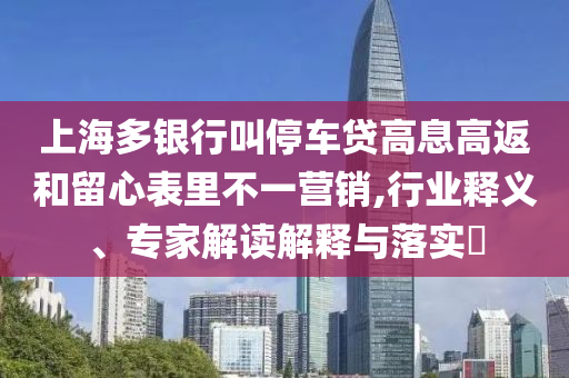 上海多銀行叫停車貸高息高返和留心表里不一營銷,行業(yè)釋義、專家解讀解釋與落實(shí)?