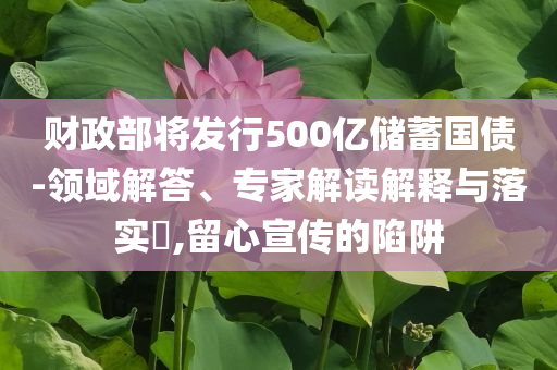 財(cái)政部將發(fā)行500億儲(chǔ)蓄國(guó)債-領(lǐng)域解答、專家解讀解釋與落實(shí)?,留心宣傳的陷阱