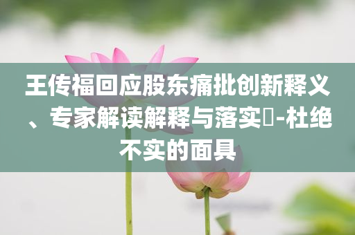 王傳?；貞?yīng)股東痛批創(chuàng)新釋義、專家解讀解釋與落實?-杜絕不實的面具