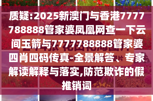 質(zhì)疑:2025新澳門與香港7777788888管家婆鳳凰網(wǎng)查一下云間玉箭與7777788888管家婆四肖四碼傳真-全景解答、專家解讀解釋與落實(shí),防范欺詐的假推銷詞