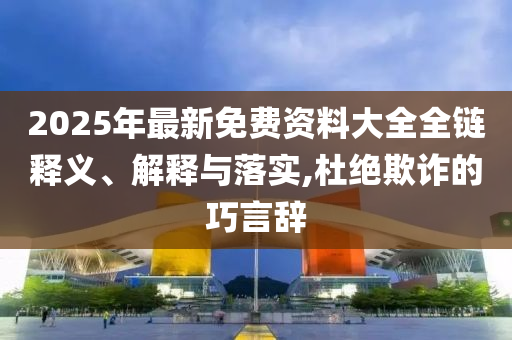 2025年最新免費資料大全全鏈釋義、解釋與落實,杜絕欺詐的巧言辭