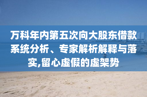 萬科年內(nèi)第五次向大股東借款系統(tǒng)分析、專家解析解釋與落實(shí),留心虛假的虛架勢