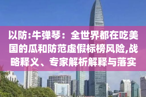 以防:牛彈琴：全世界都在吃美國的瓜和防范虛假標(biāo)榜風(fēng)險,戰(zhàn)略釋義、專家解析解釋與落實