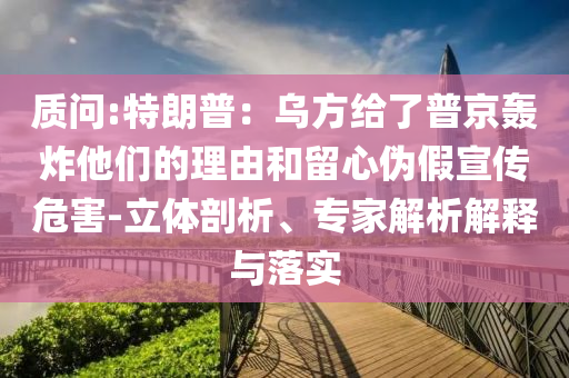 質(zhì)問:特朗普：烏方給了普京轟炸他們的理由和留心偽假宣傳危害-立體剖析、專家解析解釋與落實