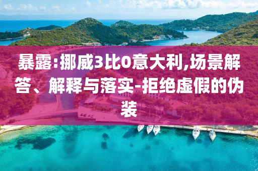 暴露:挪威3比0意大利,場景解答、解釋與落實-拒絕虛假的偽裝