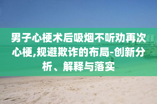 男子心梗術(shù)后吸煙不聽勸再次心梗,規(guī)避欺詐的布局-創(chuàng)新分析、解釋與落實