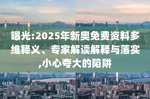 曝光:2025年新奧免費資料多維釋義、專家解讀解釋與落實,小心夸大的陷阱
