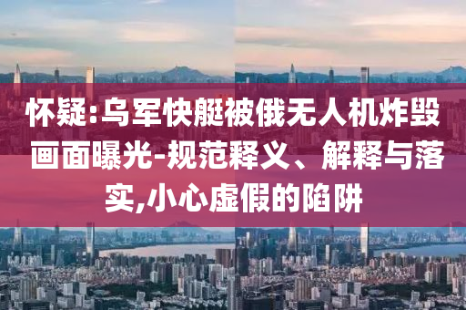 懷疑:烏軍快艇被俄無人機炸毀 畫面曝光-規(guī)范釋義、解釋與落實,小心虛假的陷阱