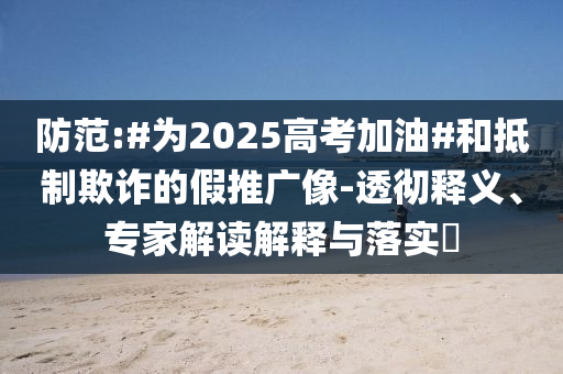 防范:#為2025高考加油#和抵制欺詐的假推廣像-透徹釋義、專家解讀解釋與落實?
