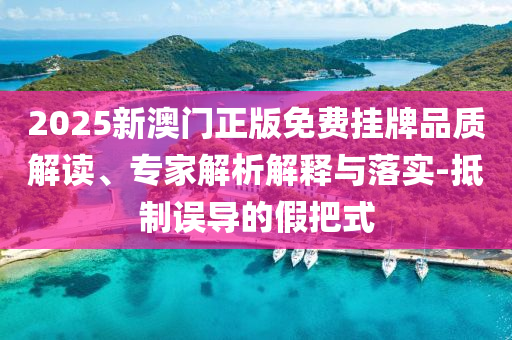 2025新澳門正版免費掛牌品質(zhì)解讀、專家解析解釋與落實-抵制誤導(dǎo)的假把式