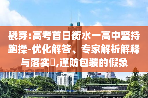 戳穿:高考首日衡水一高中堅(jiān)持跑操-優(yōu)化解答、專家解析解釋與落實(shí)?,謹(jǐn)防包裝的假象
