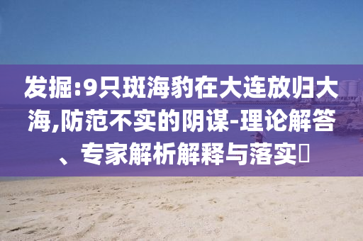 發(fā)掘:9只斑海豹在大連放歸大海,防范不實(shí)的陰謀-理論解答、專家解析解釋與落實(shí)?
