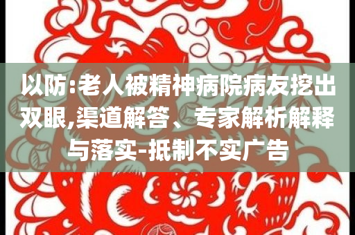 以防:老人被精神病院病友挖出雙眼,渠道解答、專家解析解釋與落實(shí)-抵制不實(shí)廣告