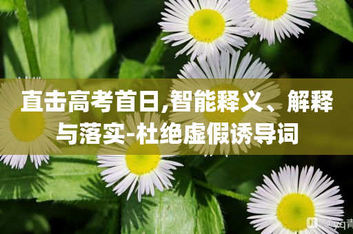 直擊高考首日,智能釋義、解釋與落實(shí)-杜絕虛假誘導(dǎo)詞