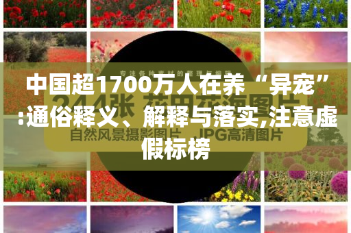 中國(guó)超1700萬(wàn)人在養(yǎng)“異寵”:通俗釋義、解釋與落實(shí),注意虛假標(biāo)榜