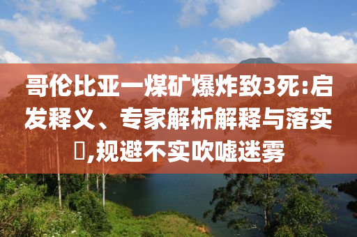 哥倫比亞一煤礦爆炸致3死:啟發(fā)釋義、專家解析解釋與落實(shí)?,規(guī)避不實(shí)吹噓迷霧