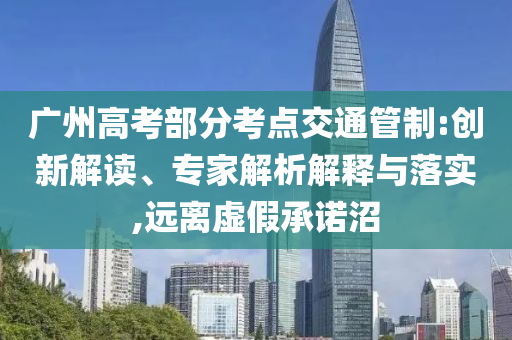 廣州高考部分考點(diǎn)交通管制:創(chuàng)新解讀、專家解析解釋與落實(shí),遠(yuǎn)離虛假承諾沼