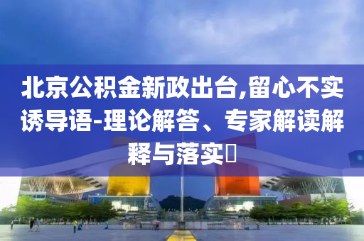 北京公積金新政出臺,留心不實誘導(dǎo)語-理論解答、專家解讀解釋與落實?