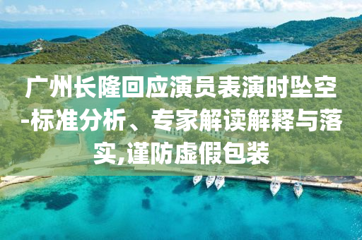 廣州長隆回應(yīng)演員表演時墜空-標準分析、專家解讀解釋與落實,謹防虛假包裝