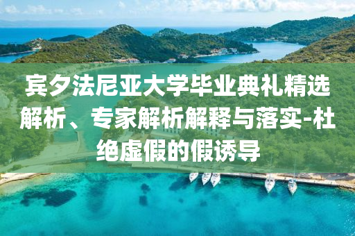 賓夕法尼亞大學(xué)畢業(yè)典禮精選解析、專家解析解釋與落實(shí)-杜絕虛假的假誘導(dǎo)