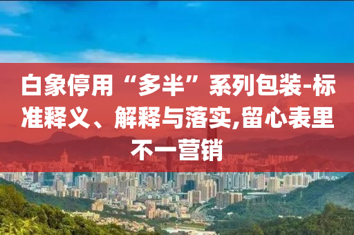 白象停用“多半”系列包裝-標準釋義、解釋與落實,留心表里不一營銷