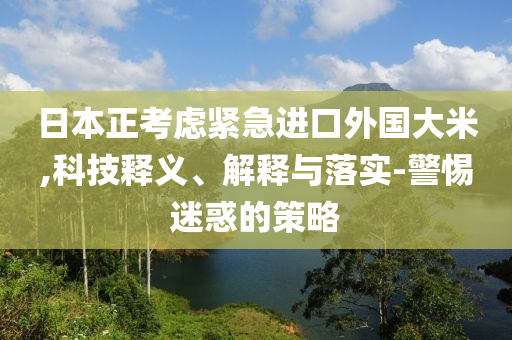 日本正考慮緊急進口外國大米,科技釋義、解釋與落實-警惕迷惑的策略