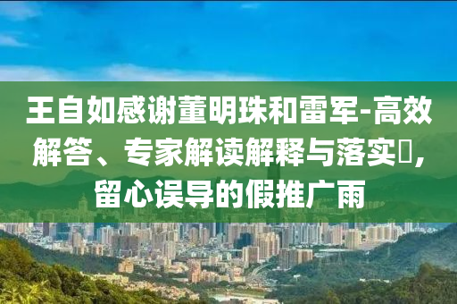 王自如感謝董明珠和雷軍-高效解答、專家解讀解釋與落實?,留心誤導(dǎo)的假推廣雨