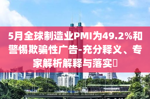 5月全球制造業(yè)PMI為49.2%和警惕欺騙性廣告-充分釋義、專家解析解釋與落實(shí)?