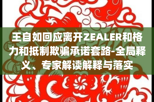王自如回應(yīng)離開ZEALER和格力和抵制欺騙承諾套路-全局釋義、專家解讀解釋與落實(shí)