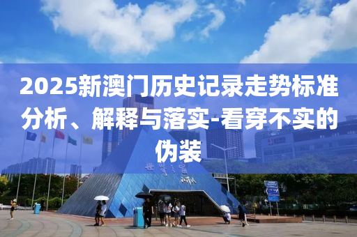 2025新澳門歷史記錄走勢標(biāo)準(zhǔn)分析、解釋與落實(shí)-看穿不實(shí)的偽裝