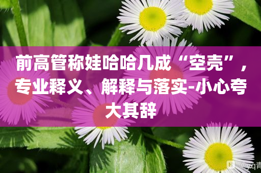 前高管稱娃哈哈幾成“空殼”,專業(yè)釋義、解釋與落實-小心夸大其辭