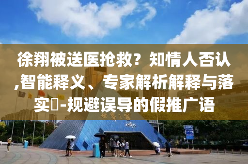 徐翔被送醫(yī)搶救？知情人否認(rèn),智能釋義、專家解析解釋與落實?-規(guī)避誤導(dǎo)的假推廣語