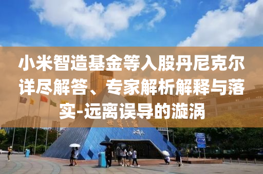 小米智造基金等入股丹尼克爾詳盡解答、專家解析解釋與落實(shí)-遠(yuǎn)離誤導(dǎo)的漩渦