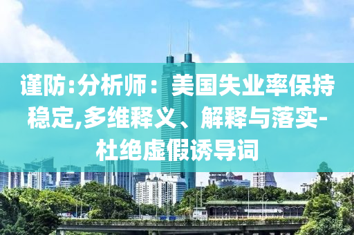 謹(jǐn)防:分析師：美國失業(yè)率保持穩(wěn)定,多維釋義、解釋與落實-杜絕虛假誘導(dǎo)詞