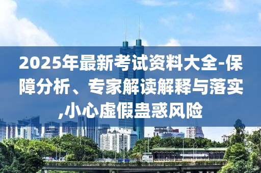 2025年最新考試資料大全-保障分析、專家解讀解釋與落實,小心虛假蠱惑風(fēng)險