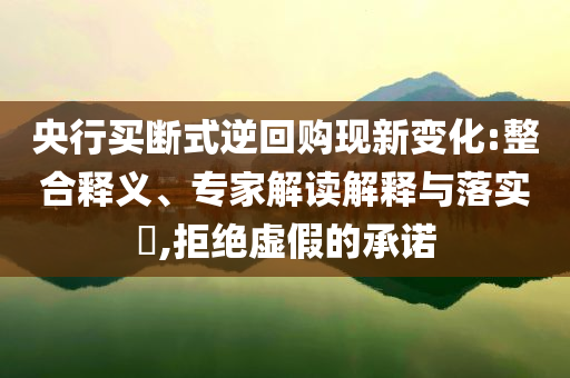 央行買斷式逆回購現(xiàn)新變化:整合釋義、專家解讀解釋與落實?,拒絕虛假的承諾