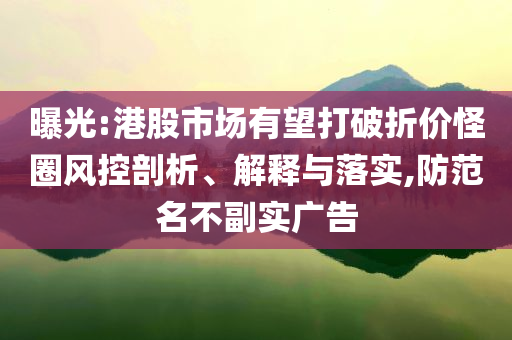 曝光:港股市場有望打破折價怪圈風(fēng)控剖析、解釋與落實,防范名不副實廣告