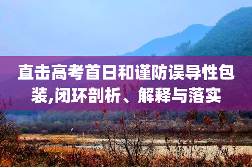 直擊高考首日和謹防誤導(dǎo)性包裝,閉環(huán)剖析、解釋與落實