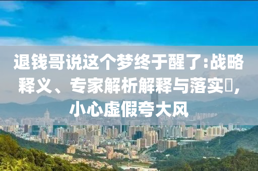 退錢哥說這個夢終于醒了:戰(zhàn)略釋義、專家解析解釋與落實?,小心虛假夸大風(fēng)