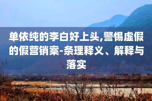 單依純的李白好上頭,警惕虛假的假營銷案-條理釋義、解釋與落實