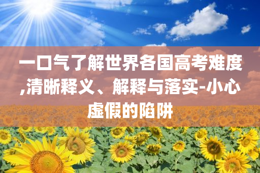 一口氣了解世界各國高考難度,清晰釋義、解釋與落實-小心虛假的陷阱